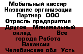 Мобильный кассир › Название организации ­ Партнер, ООО › Отрасль предприятия ­ Другое › Минимальный оклад ­ 40 000 - Все города Работа » Вакансии   . Челябинская обл.,Усть-Катав г.